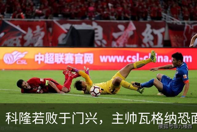 科隆若败于门兴，主帅瓦格纳恐面临离职风险